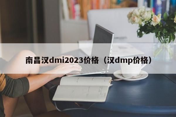 南昌汉dmi2023价格（汉dmp价格）