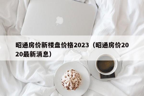 昭通房价新楼盘价格2023（昭通房价2020最新消息）