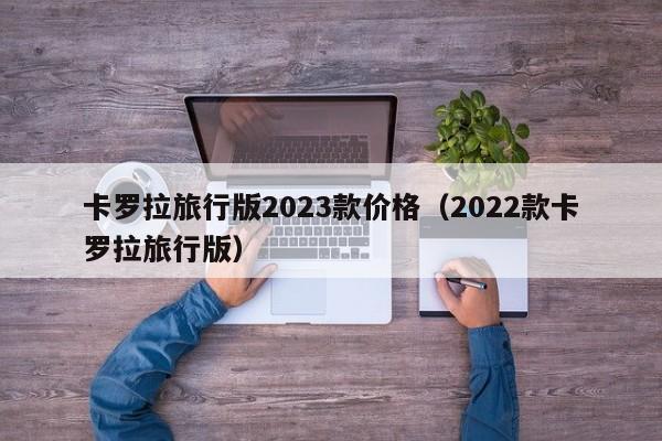 卡罗拉旅行版2023款价格（2022款卡罗拉旅行版）