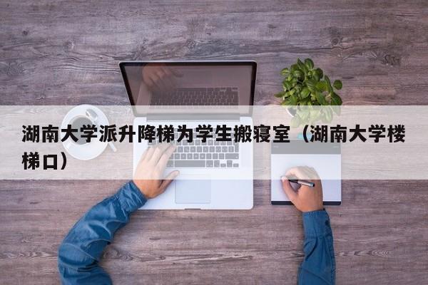 湖南大学派升降梯为学生搬寝室（湖南大学楼梯口）