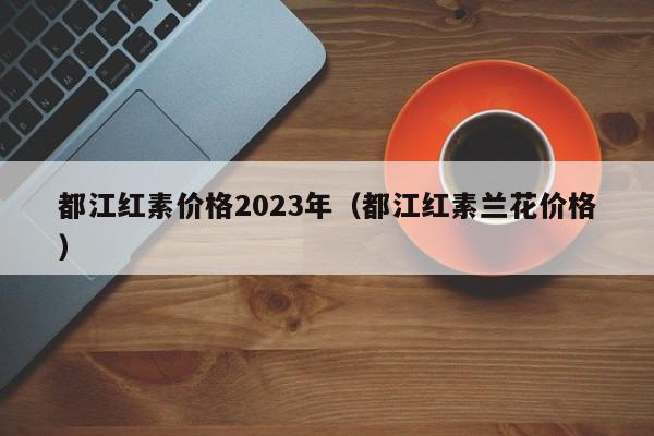 都江红素价格2023年（都江红素兰花价格）