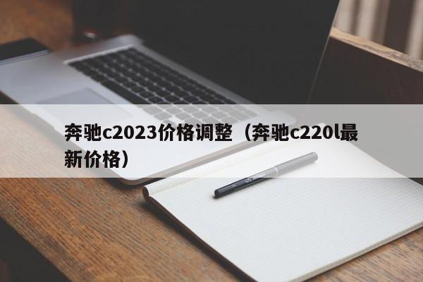 奔驰c2023价格调整（奔驰c220l最新价格）