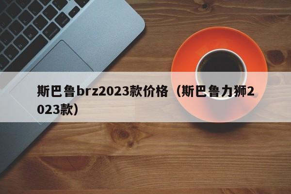 斯巴鲁brz2023款价格（斯巴鲁力狮2023款）