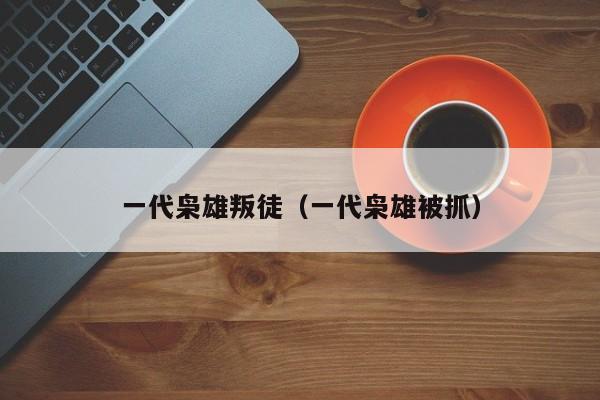 一代枭雄叛徒（一代枭雄被抓）