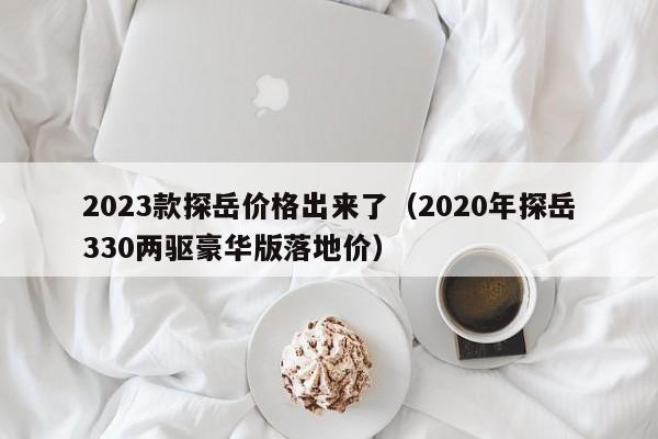 2023款探岳价格出来了（2020年探岳330两驱豪华版落地价）