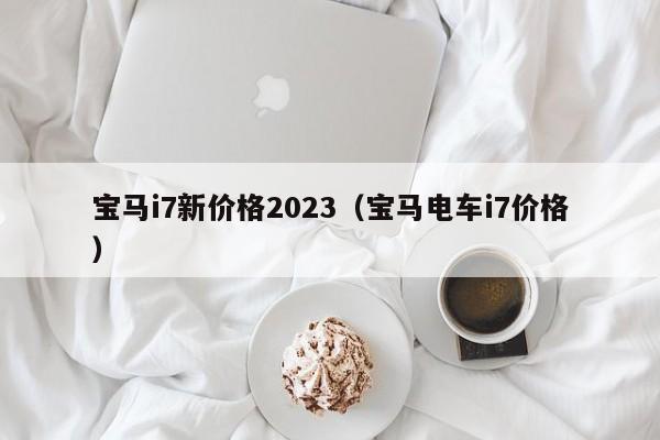 宝马i7新价格2023（宝马电车i7价格）