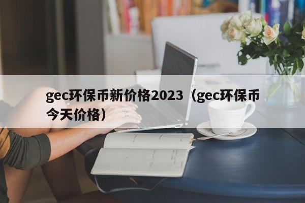 gec环保币新价格2023（gec环保币今天价格）