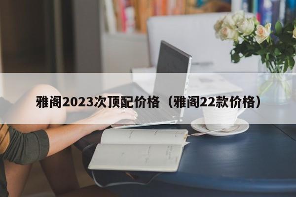 雅阁2023次顶配价格（雅阁22款价格）