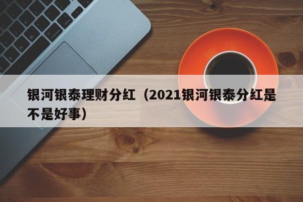 银河银泰理财分红（2021银河银泰分红是不是好事）