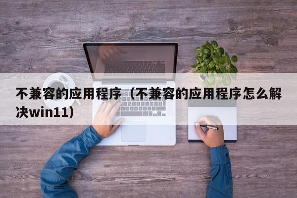 不兼容的应用程序（不兼容的应用程序怎么解决win11）