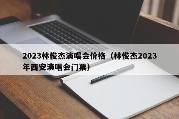 2023林俊杰演唱会价格（林俊杰2023年西安演唱会门票）