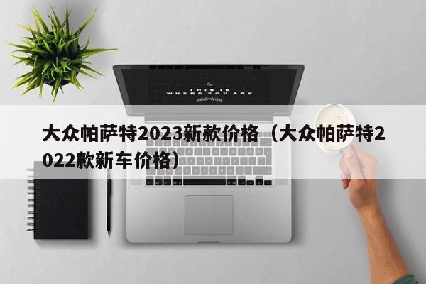 大众帕萨特2023新款价格（大众帕萨特2022款新车价格）