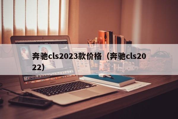 奔驰cls2023款价格（奔驰cls2022）