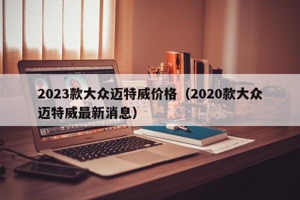 2023款大众迈特威价格（2020款大众迈特威最新消息）