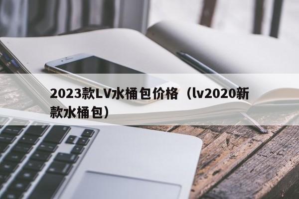 2023款LV水桶包价格（lv2020新款水桶包）