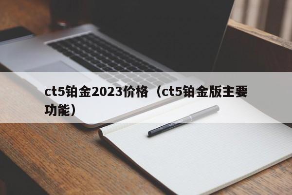 ct5铂金2023价格（ct5铂金版主要功能）