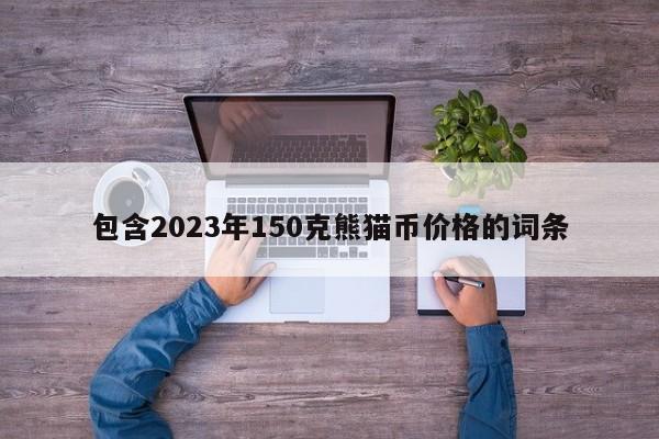 包含2023年150克熊猫币价格的词条