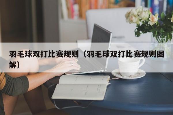 羽毛球双打比赛规则（羽毛球双打比赛规则图解）