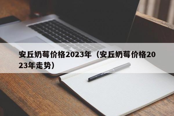 安丘奶莓价格2023年（安丘奶莓价格2023年走势）