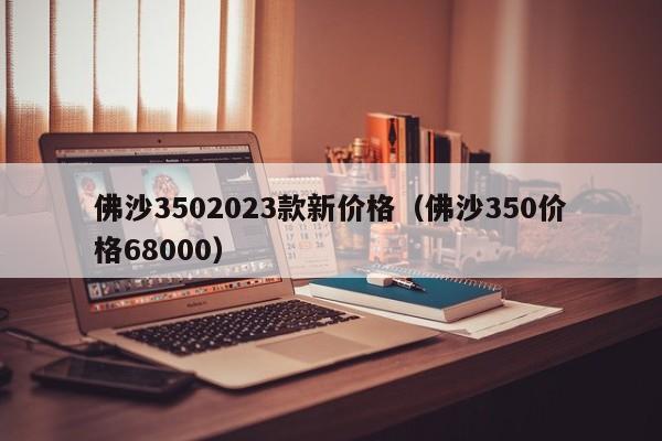 佛沙3502023款新价格（佛沙350价格68000）