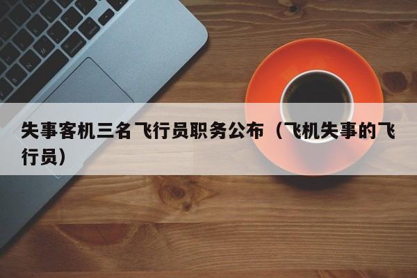 失事客机三名飞行员职务公布（飞机失事的飞行员）