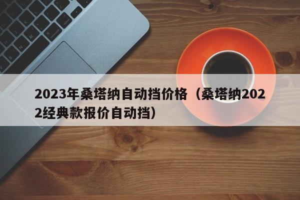 2023年桑塔纳自动挡价格（桑塔纳2022经典款报价自动挡）