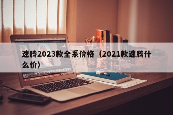 速腾2023款全系价格（2021款速腾什么价）