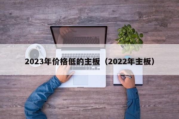 2023年价格低的主板（2022年主板）