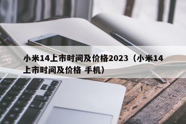 小米14上市时间及价格2023（小米14上市时间及价格 手机）