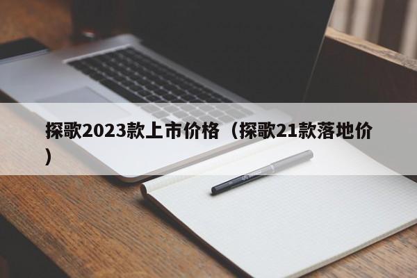 探歌2023款上市价格（探歌21款落地价）