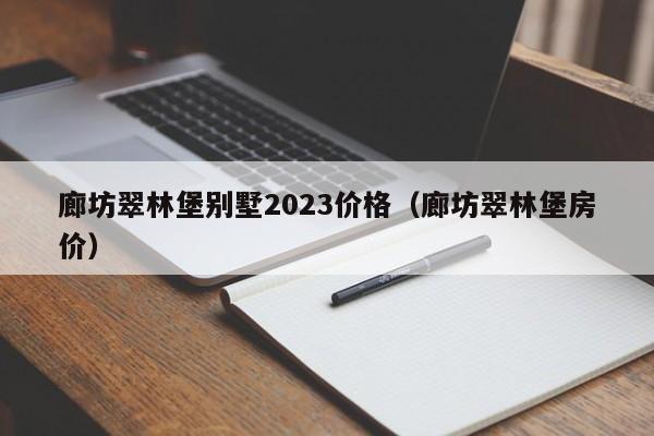 廊坊翠林堡别墅2023价格（廊坊翠林堡房价）