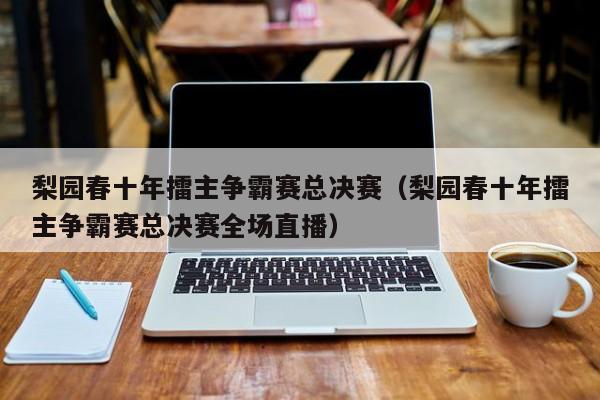 梨园春十年擂主争霸赛总决赛（梨园春十年擂主争霸赛总决赛全场直播）