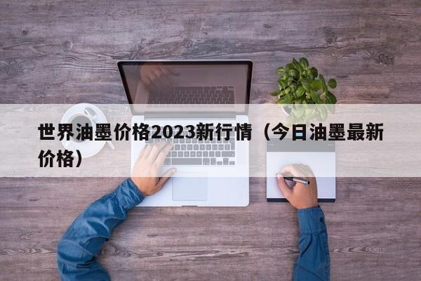 世界油墨价格2023新行情（今日油墨最新价格）