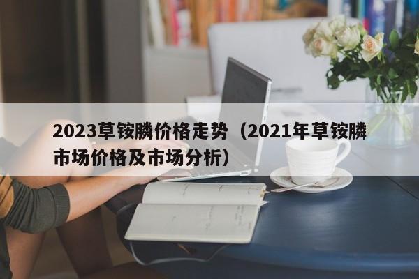 2023草铵膦价格走势（2021年草铵膦市场价格及市场分析）