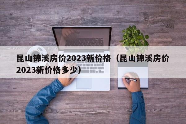 昆山锦溪房价2023新价格（昆山锦溪房价2023新价格多少）